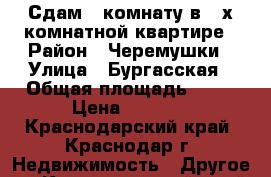 Сдам 1 комнату в 3-х комнатной квартире › Район ­ Черемушки › Улица ­ Бургасская › Общая площадь ­ 10 › Цена ­ 7 000 - Краснодарский край, Краснодар г. Недвижимость » Другое   . Краснодарский край,Краснодар г.